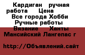 Кардиган ( ручная работа)  › Цена ­ 5 600 - Все города Хобби. Ручные работы » Вязание   . Ханты-Мансийский,Лангепас г.